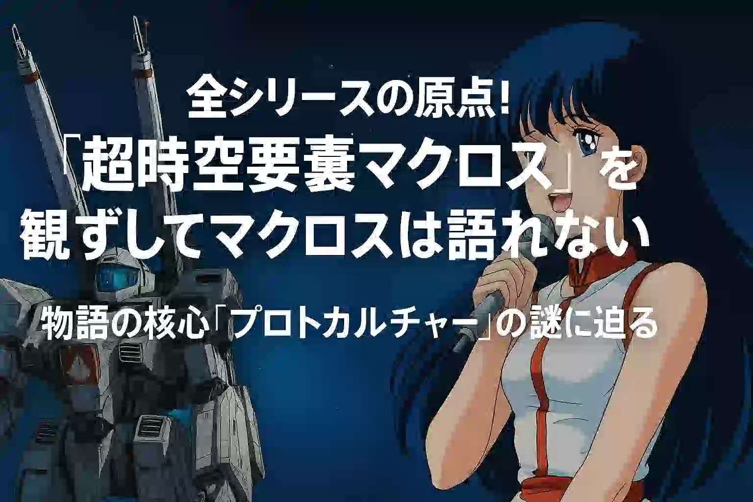 『超時空要塞マクロス』アイキャッチ画像。左にVF-1バルキリーが構え、右にはマイクを手に微笑むリン・ミンメイ。背景は星空で、「全シリーズの原点！『超時空要塞マクロス』を観ずしてマクロスは語れない 物語の核心『プロトカルチャー』の謎に迫る」というテキストが中央に配置されている。